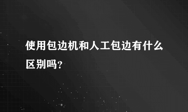 使用包边机和人工包边有什么区别吗？