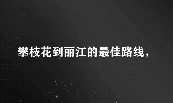 攀枝花到丽江的最佳路线，