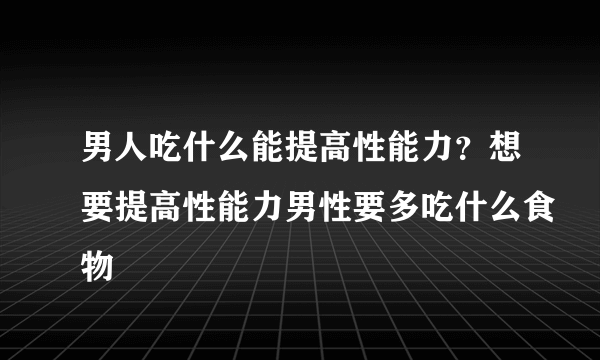 男人吃什么能提高性能力？想要提高性能力男性要多吃什么食物