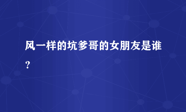 风一样的坑爹哥的女朋友是谁？