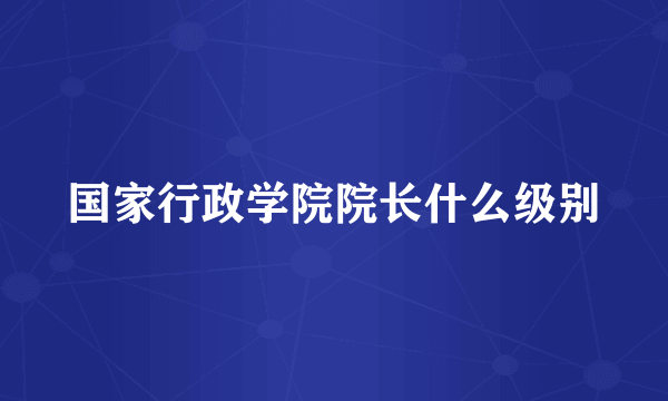 国家行政学院院长什么级别