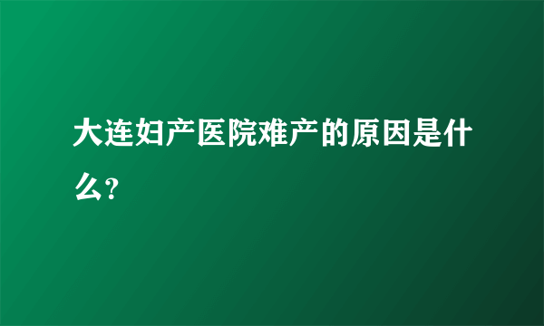 大连妇产医院难产的原因是什么？