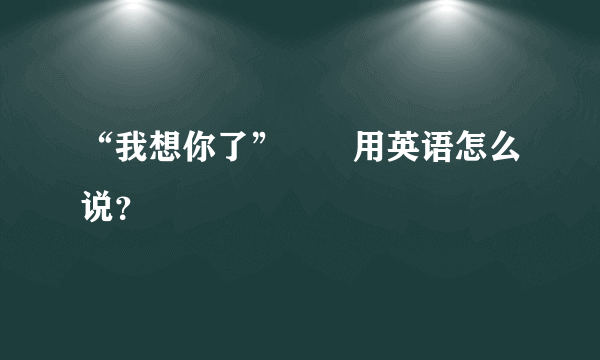 “我想你了”　　用英语怎么说？