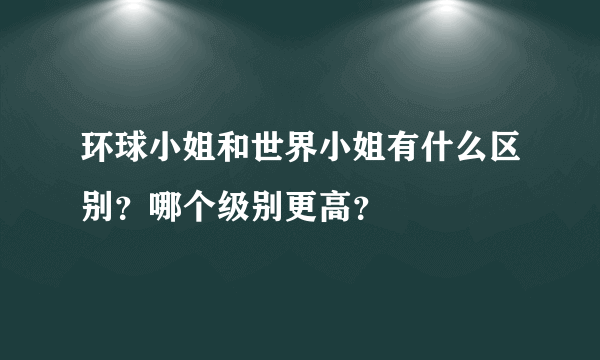 环球小姐和世界小姐有什么区别？哪个级别更高？