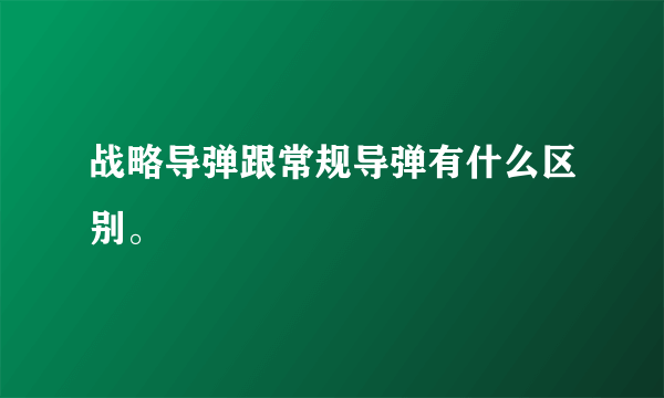 战略导弹跟常规导弹有什么区别。