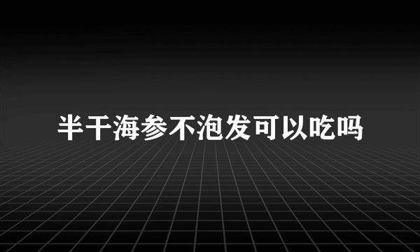 半干海参不泡发可以吃吗