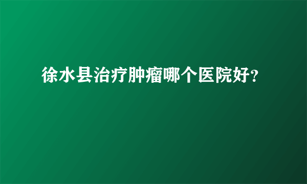 徐水县治疗肿瘤哪个医院好？