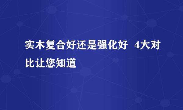 实木复合好还是强化好  4大对比让您知道