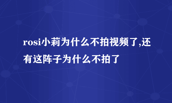 rosi小莉为什么不拍视频了,还有这阵子为什么不拍了