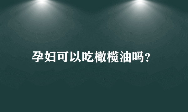 孕妇可以吃橄榄油吗？