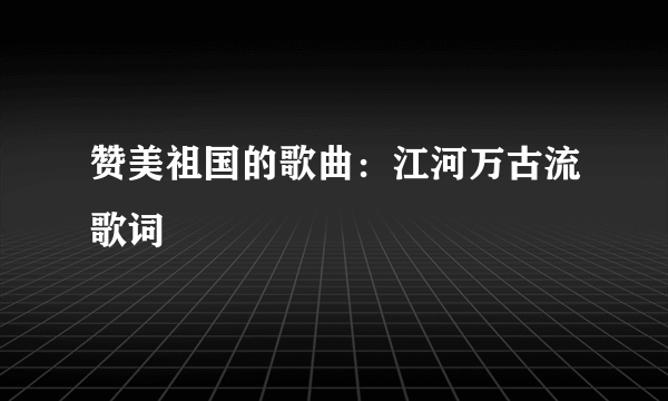 赞美祖国的歌曲：江河万古流歌词