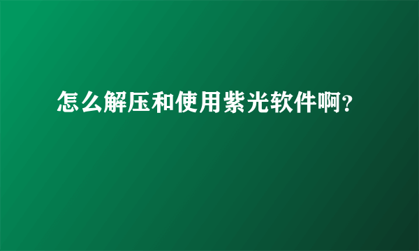 怎么解压和使用紫光软件啊？