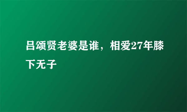 吕颂贤老婆是谁，相爱27年膝下无子