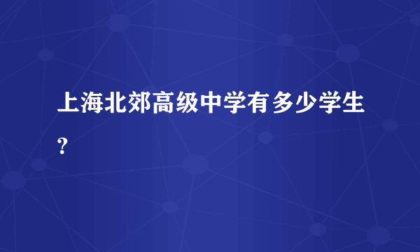 上海北郊高级中学有多少学生？