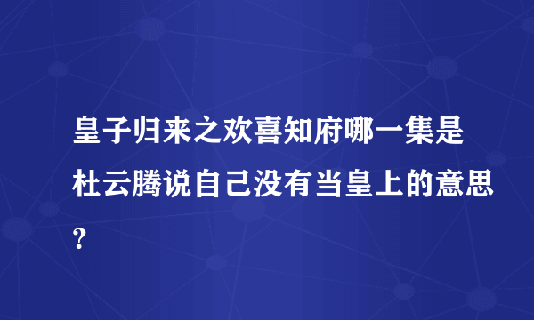 皇子归来之欢喜知府哪一集是杜云腾说自己没有当皇上的意思？