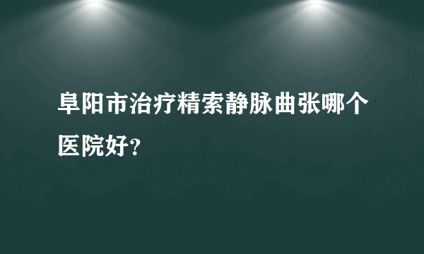 阜阳市治疗精索静脉曲张哪个医院好？