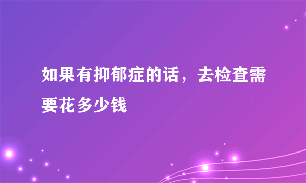 如果有抑郁症的话，去检查需要花多少钱