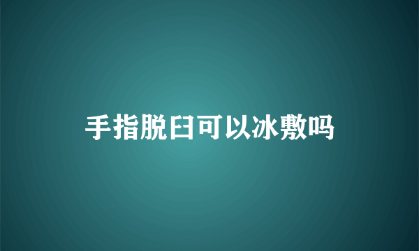 手指脱臼可以冰敷吗