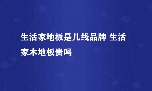 生活家地板是几线品牌 生活家木地板贵吗