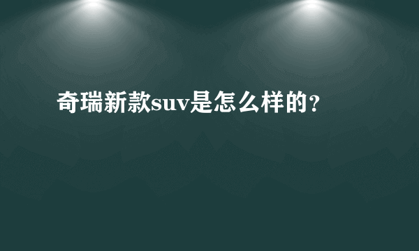 奇瑞新款suv是怎么样的？