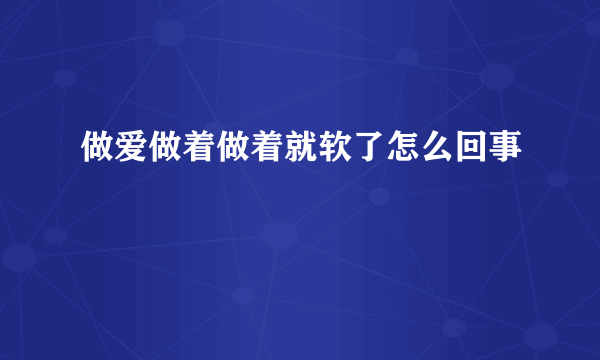 做爱做着做着就软了怎么回事