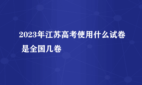 2023年江苏高考使用什么试卷 是全国几卷