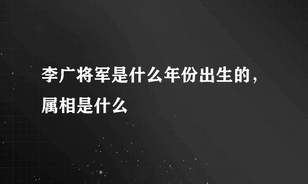 李广将军是什么年份出生的，属相是什么