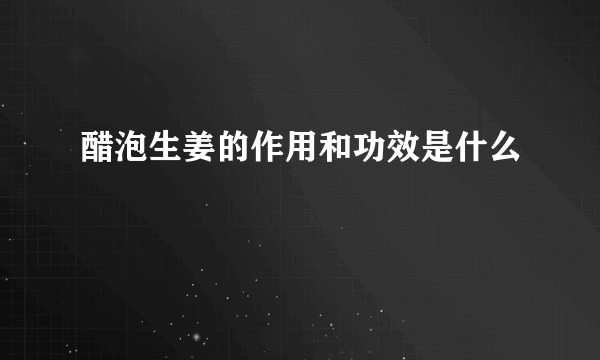 醋泡生姜的作用和功效是什么