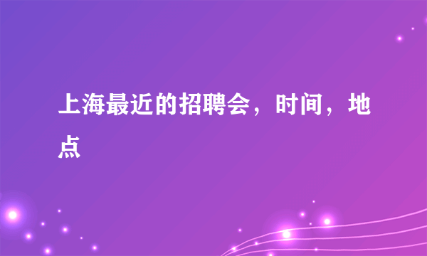 上海最近的招聘会，时间，地点