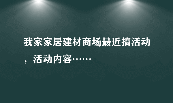 我家家居建材商场最近搞活动，活动内容……