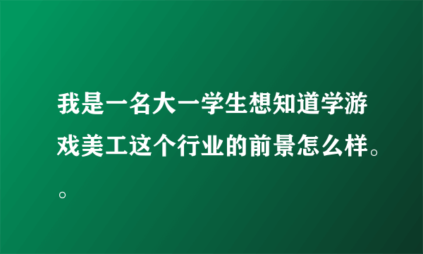 我是一名大一学生想知道学游戏美工这个行业的前景怎么样。。