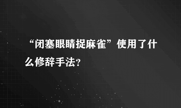 “闭塞眼睛捉麻雀”使用了什么修辞手法？