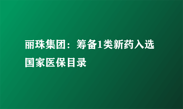 丽珠集团：筹备1类新药入选国家医保目录