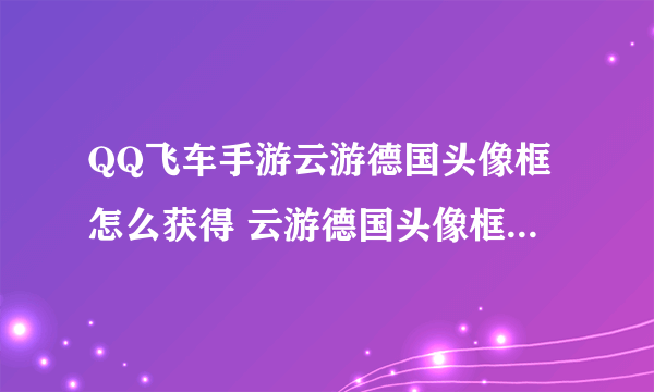 QQ飞车手游云游德国头像框怎么获得 云游德国头像框获取方法