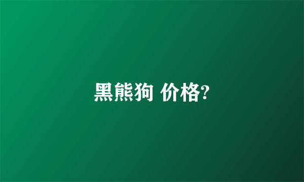 黑熊狗 价格?