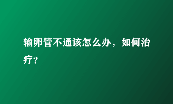 输卵管不通该怎么办，如何治疗？