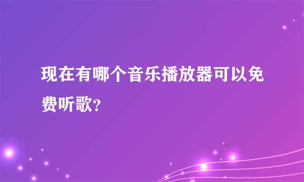 现在有哪个音乐播放器可以免费听歌？