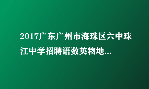 2017广东广州市海珠区六中珠江中学招聘语数英物地化老师公告