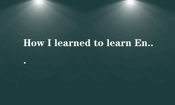 How I learned to learn English 九年级全篇翻译,要原文,