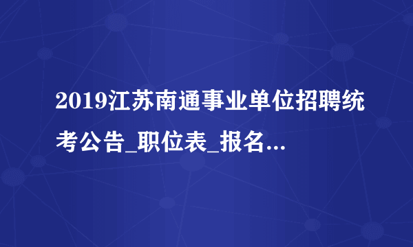 2019江苏南通事业单位招聘统考公告_职位表_报名入口重要信息汇总