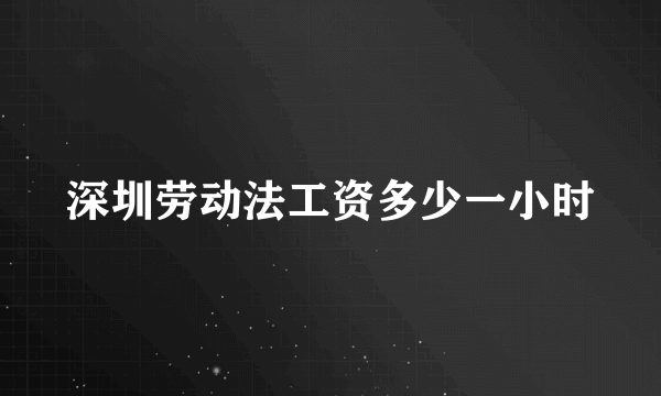 深圳劳动法工资多少一小时