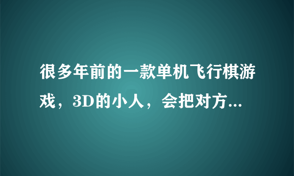 很多年前的一款单机飞行棋游戏，3D的小人，会把对方的棋子踩碎，一局要玩很久，叫什么名字来着？