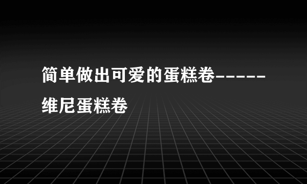 简单做出可爱的蛋糕卷-----维尼蛋糕卷