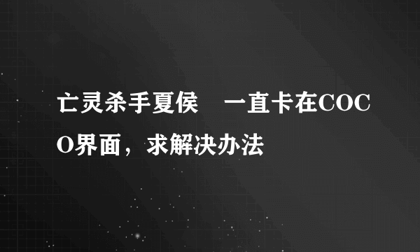 亡灵杀手夏侯惇一直卡在COCO界面，求解决办法