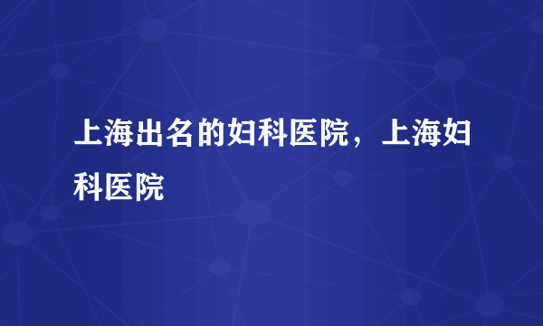 上海出名的妇科医院，上海妇科医院