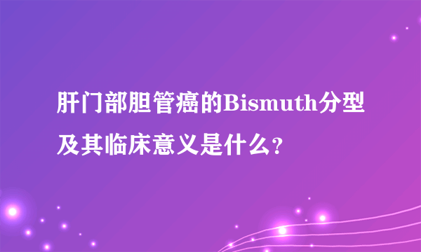 肝门部胆管癌的Bismuth分型及其临床意义是什么？