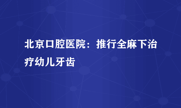 北京口腔医院：推行全麻下治疗幼儿牙齿