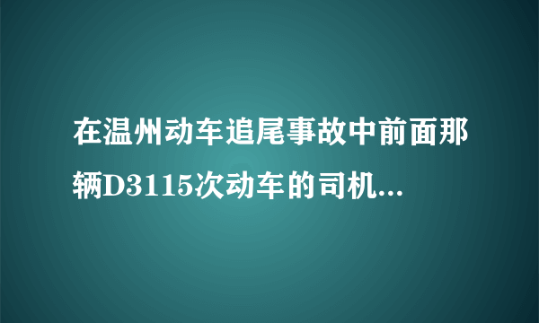 在温州动车追尾事故中前面那辆D3115次动车的司机现在在哪里，他为什么不站出来说一下他当时的情况？