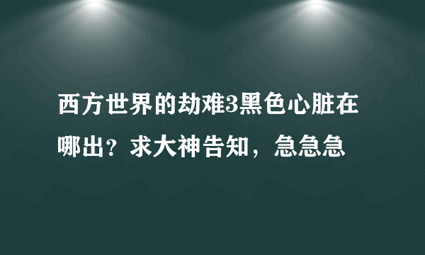 西方世界的劫难3黑色心脏在哪出？求大神告知，急急急