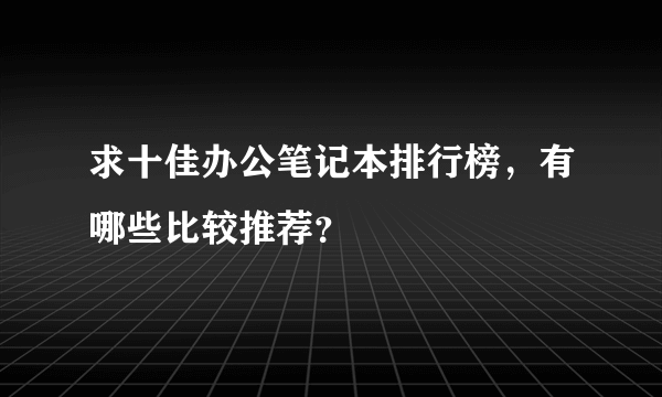 求十佳办公笔记本排行榜，有哪些比较推荐？